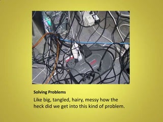 Solving Problems	Like big, tangled, hairy, messy how the heck did we get into this kind of problem.