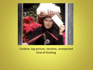 Creative, big-picture, intuitive, unexpected kind of thinking