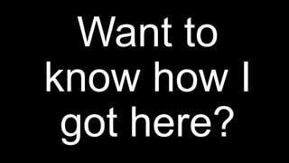 Want to
know how I
got here?
 