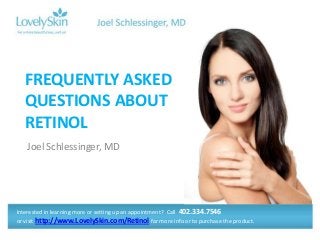 FREQUENTLY ASKED
  QUESTIONS ABOUT
  RETINOL
   Joel Schlessinger, MD




Interested in learning more or setting up an appointment? Call 402.334.7546
or visit http://www.LovelySkin.com/Retinol for more info or to purchase the product.
 