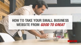 HOW TO TAKE YOUR SMALL BUSINESS
WEBSITE FROM GOOD TO GREAT
 