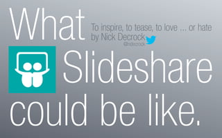 What
Slideshare
could be like.
To inspire, to tease, to love ... or hate
by Nick Decrock
@ndecrock
 