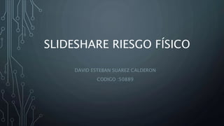 SLIDESHARE RIESGO FÍSICO
DAVID ESTEBAN SUAREZ CALDERON
CODIGO :50889
 