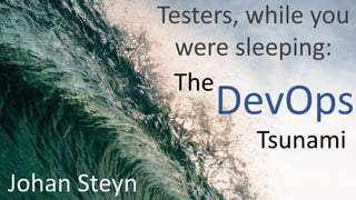 DevOps
Tsunami
The
Testers, while you
were sleeping:
Johan Steyn
 