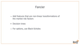 Fancier
• Add features that are non-linear transformations of
the market risk factors
• Decision trees
• For options, use Black-Scholes
 