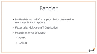 Fancier
• Multivariate normal often a poor choice compared to
more sophisticated options
• Fatter tails: Multivariate T Distribution
• Filtered historical simulation
• ARMA
• GARCH
 