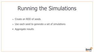 Running the Simulations
• Create an RDD of seeds
• Use each seed to generate a set of simulations
• Aggregate results
 