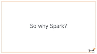 So why Spark?
 