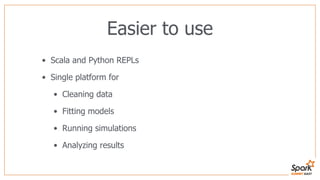 Easier to use
• Scala and Python REPLs
• Single platform for
• Cleaning data
• Fitting models
• Running simulations
• Analyzing results
 