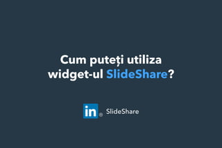 Cum puteți utiliza
widget-ul SlideShare?
SlideShare
 