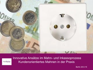 Innovative Ansätze im Mahn- und Inkassoprozess
Kundenorientiertes Mahnen in der Praxis
Berlin 26.9.16
 