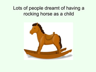 Lots of people dreamt of having a rocking horse as a child 
