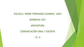 ESCUELA PADRE FERNANDO GUARDIA JAEN
RODERICK TAIT
ASIGNATURA
COMUNICACIÓN ORAL Y ESCRITA
12- A
 