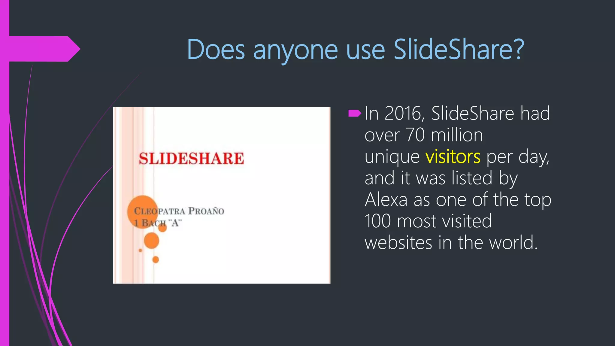 Does anyone use SlideShare?
In 2016, SlideShare had
over 70 million
unique visitors per day,
and it was listed by
Alexa as one of the top
100 most visited
websites in the world.
 