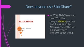 Does anyone use SlideShare?
In 2016, SlideShare had
over 70 million
unique visitors per day,
and it was listed by
Alexa as one of the top
100 most visited
websites in the world.
 