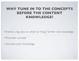 WHY TUNE IN TO THE CONCEPTS
BEFORE THE CONTENT
KNOWLEDGE?

• Frames

a big idea on which to “hang” further new knowledge

• Promotes
• Activates

curiosity
prior knowledge

 