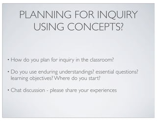 PLANNING FOR INQUIRY
USING CONCEPTS?
• How

do you plan for inquiry in the classroom?

• Do

you use enduring understandings? essential questions?
learning objectives? Where do you start?

• Chat

discussion - please share your experiences

 