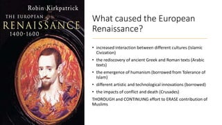 What caused the European
Renaissance?
• increased interaction between different cultures (Islamic
Civization)
• the redisc...