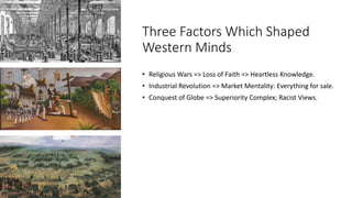 Three Factors Which Shaped
Western Minds
• Religious Wars => Loss of Faith => Heartless Knowledge.
• Industrial Revolution...