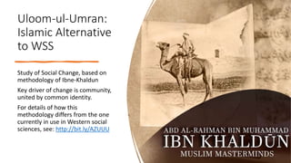 Uloom-ul-Umran:
Islamic Alternative
to WSS
Study of Social Change, based on
methodology of Ibne-Khaldun
Key driver of chan...