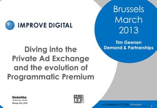 Brussels
                            March
                             2013
                             Tim Geenen
     Diving into the     Demand & Partnerships

 Private Ad Exchange
  and the evolution of
Programmatic Premium


                                            1
 