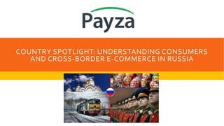 COUNTRY SPOTLIGHT: UNDERSTANDING CONSUMERS
AND CROSS-BORDER E-COMMERCE IN RUSSIA
 