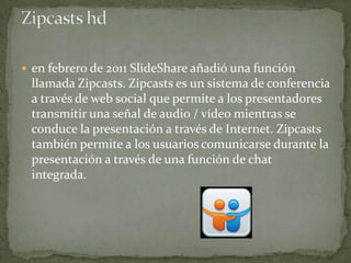  en febrero de 2011 SlideShare añadió una función

llamada Zipcasts. Zipcasts es un sistema de conferencia
a través de we...