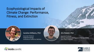 Ecophysiological Impacts of
Climate Change: Performance,
Fitness, and Extinction
Eric Riddell, PhD
Assistant Professor
Ecology, Evolution, and Organismal Biology (EEOB)
Iowa State University
Caroline Williams, PhD
Associate Professor
Integrative Biology
University of California, Berkeley
 