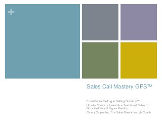 + 
Sales Call Mastery GPS™ 
From Social Selling to Selling Sociably™: 
How to Combine LinkedIn + Traditional Sales to 
Rock Out Your 5 Figure Results 
Casey Carpenter, The Sales Breakthrough Coach 
 