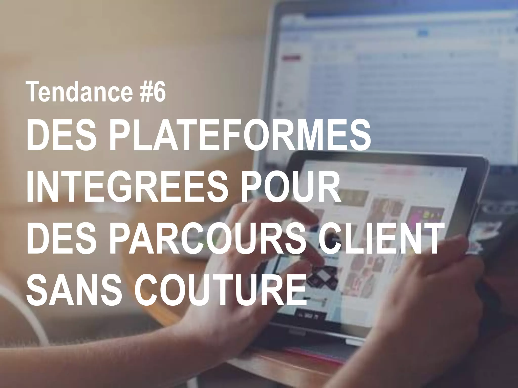 Tendance #6
DES PLATEFORMES
INTEGREES POUR
DES PARCOURS CLIENT
SANS COUTURE