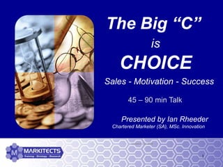 1
is
CHOICE
Presented by Ian Rheeder
Chartered Marketer (SA), MSc. Innovation
Updated: Oct 2008
The Big “C”
Sales - Motivation - Success
45 – 90 min Talk
 