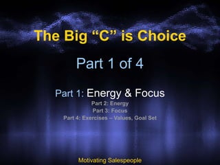 Part 1 of 4
Part 1: Energy & Focus
Part 2: Energy
Part 3: Focus
Part 4: Exercises – Values, Goal Set
Motivating Salespeople
The Big “C” is Choice
 