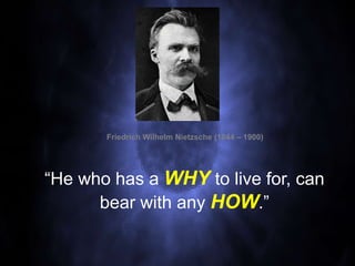 “He who has a WHY to live for, can
bear with any HOW.”
Friedrich Wilhelm Nietzsche (1844 – 1900)
 