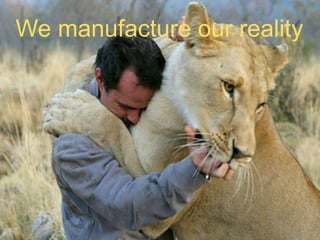 25
We manufacture our reality
 