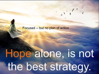 29
Hope alone, is not
the best strategy.
Focused -- but no plan of action
 