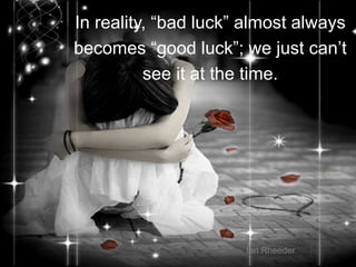 36
In reality, “bad luck” almost always
becomes “good luck”; we just can’t
see it at the time.
Ian Rheeder
 