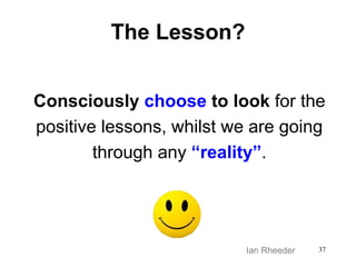 The Lesson?
37
Consciously choose to look for the
positive lessons, whilst we are going
through any “reality”.
Ian Rheeder
 