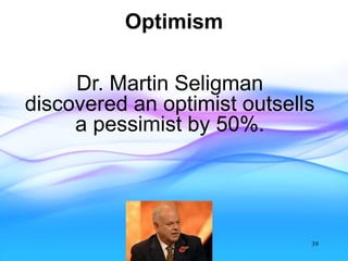 Optimism
39
Dr. Martin Seligman
discovered an optimist outsells
a pessimist by 50%.
 