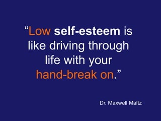 “Low self-esteem is
like driving through
life with your
hand-break on.”
Dr. Maxwell Maltz
 