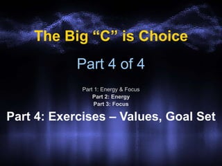 Part 4 of 4
Part 1: Energy & Focus
Part 2: Energy
Part 3: Focus
Part 4: Exercises – Values, Goal Set
The Big “C” is Choice
 