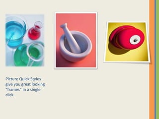 Picture Quick Styles
give you great looking
“frames” in a single
click.
 