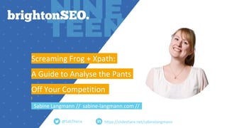 Screaming Frog + Xpath:
A Guide to Analyse the Pants
Off Your Competition
Sabine Langmann // sabine-langmann.com //
@SabTheLa https://slideshare.net/sabinelangmann
 