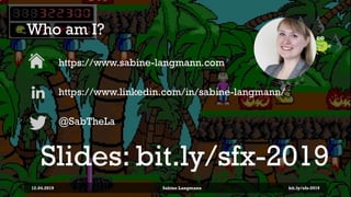 Who am I?
https://www.sabine-langmann.com
https://www.linkedin.com/in/sabine-langmann/
@SabTheLa
12.04.2019 Sabine Langmann
Slides: bit.ly/sfx-2019
bit.ly/sfx-2019
 