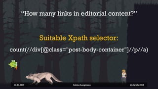 “How many links in editorial content?”
Suitable Xpath selector:
count(//div[@class="post-body-container"]//p//a)
12.04.2019 Sabine Langmann bit.ly/sfx-2019
 
