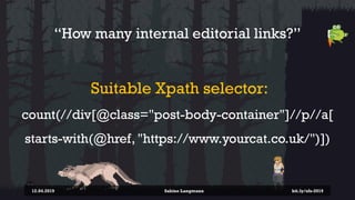 “How many internal editorial links?”
Suitable Xpath selector:
count(//div[@class="post-body-container"]//p//a[
starts-with...
