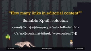 “How many links in editorial content?”
Suitable Xpath selector:
count(//div[@itemprop="articleBody"]//p
//a[not(contains(@...