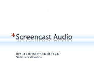 *
How to add and sync audio to your
Slideshare slideshow.

 