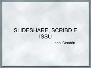 SLIDESHARE, SCRIBD E
        ISSU
            Jenni Cendón
 