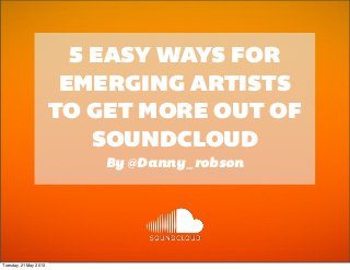 5 EASY WAYS FOR
EMERGING ARTISTS
TO GET MORE OUT OF
SOUNDCLOUD
By @Danny_robson
Tuesday, 21 May 2013
 