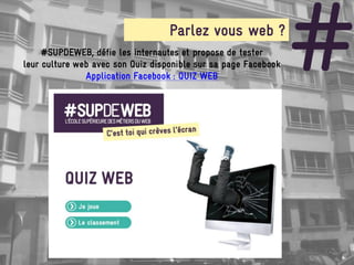 Parlez vous web ?
     #SUPDEWEB, défie les internautes et propose de tester
leur culture web avec son Quiz disponible sur sa page Facebook
               Application Facebook : QUIZ WEB
                                                                 #
 